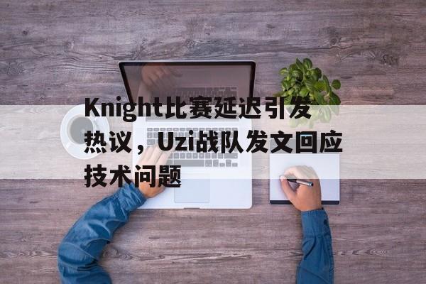 Knight比赛延迟引发热议，Uzi战队发文回应技术问题