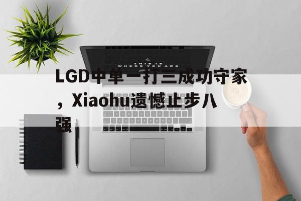 LGD中单一打三成功守家，Xiaohu遗憾止步八强