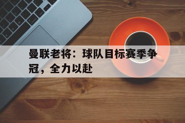 曼联老将：球队目标赛季争冠，全力以赴