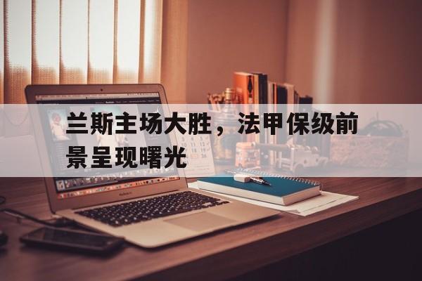 兰斯主场大胜，法甲保级前景呈现曙光