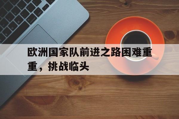 欧洲国家队前进之路困难重重，挑战临头