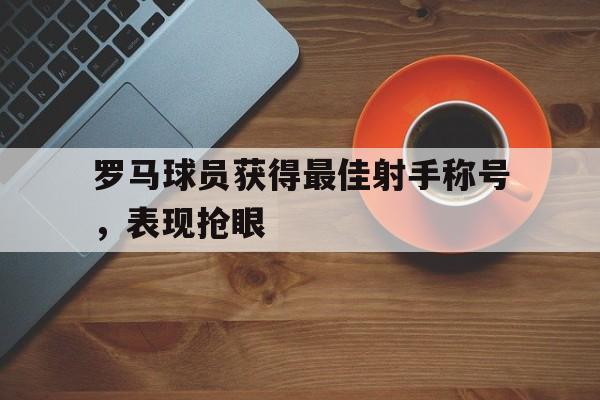 罗马球员获得最佳射手称号，表现抢眼