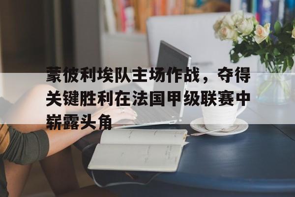 蒙彼利埃队主场作战，夺得关键胜利在法国甲级联赛中崭露头角