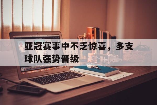 亚冠赛事中不乏惊喜，多支球队强势晋级