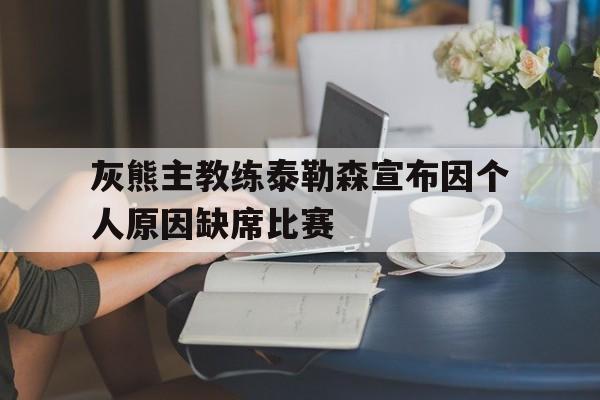 灰熊主教练泰勒森宣布因个人原因缺席比赛