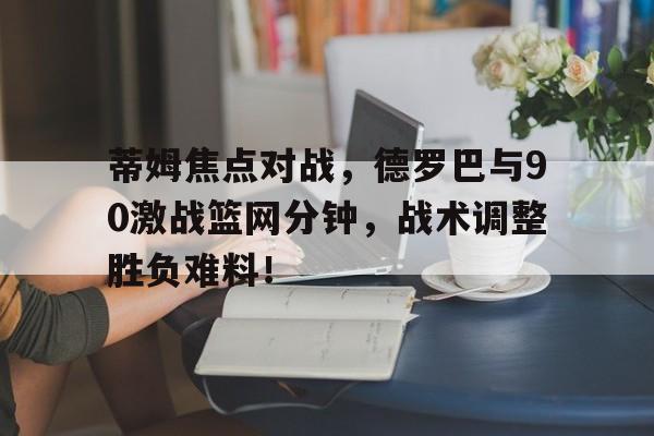 蒂姆焦点对战，德罗巴与90激战篮网分钟，战术调整胜负难料！